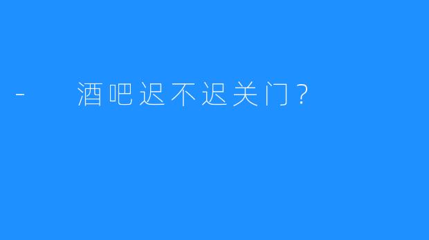 - 酒吧迟不迟关门？